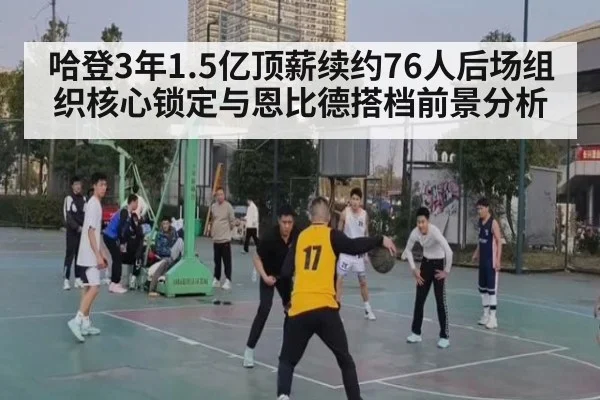 哈登3年1.5亿顶薪续约76人后场组织核心锁定与恩比德搭档前景分析