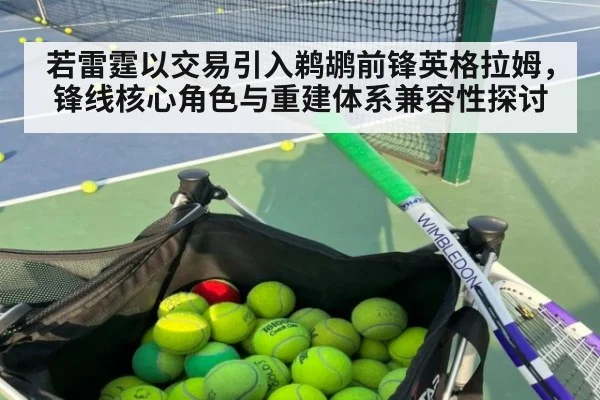 若雷霆以交易引入鹈鹕前锋英格拉姆,锋线核心角色与重建体系兼容性探讨