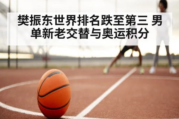 樊振东世界排名跌至第三 男单新老交替与奥运积分