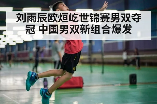 刘雨辰欧烜屹世锦赛男双夺冠 中国男双新组合爆发