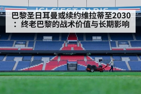 巴黎圣日耳曼或续约维拉蒂至2030:终老巴黎的战术价值与长期影响